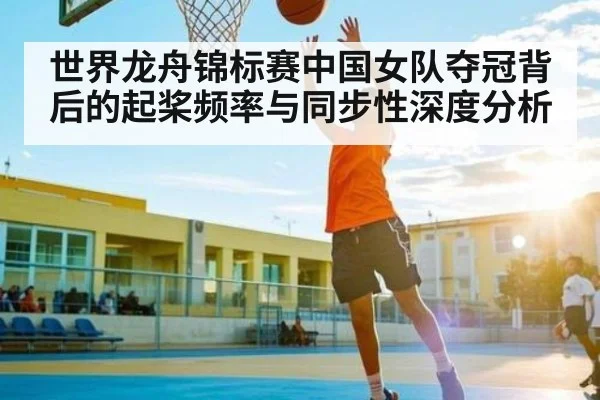 世界龙舟锦标赛中国女队夺冠背后的起桨频率与同步性深度分析