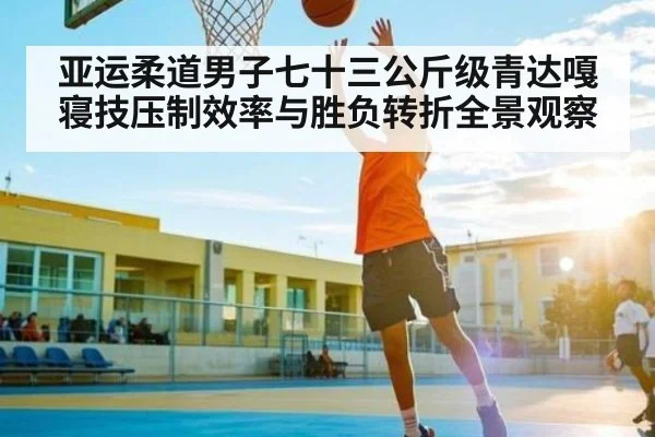 亚运柔道男子七十三公斤级青达嘎寝技压制效率与胜负转折全景观察