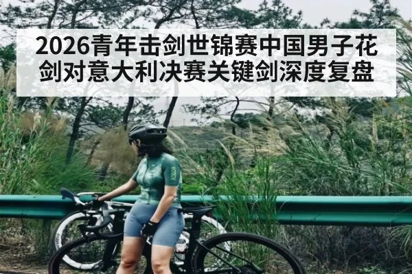 2026青年击剑世锦赛中国男子花剑对意大利决赛关键剑深度复盘