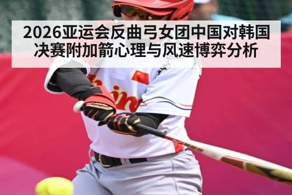 2026亚运会反曲弓女团中国对韩国决赛附加箭心理与风速博弈分析