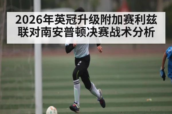 2026年英冠升级附加赛利兹联对南安普顿决赛战术分析