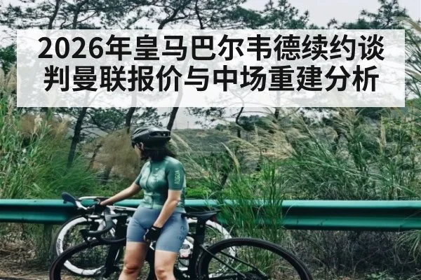 2026年皇马巴尔韦德续约谈判曼联报价与中场重建分析